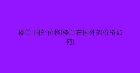 楼兰 国外价格(楼兰在国外的价格如何)